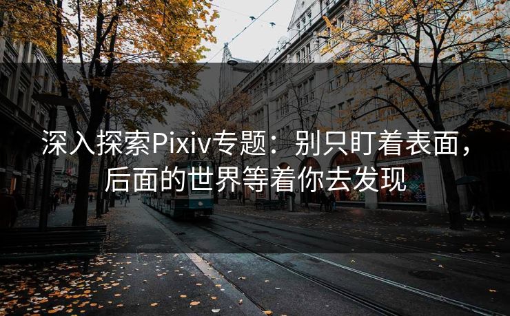 深入探索Pixiv专题:别只盯着表面,后面的世界等着你去发现-第1张图片-p站网页版影视网 - p站内容页 深入探索Pixiv专题:别只盯着表面,后面的世界等着你去发现-第1张图片-p站网页版影视网 - p站内容页