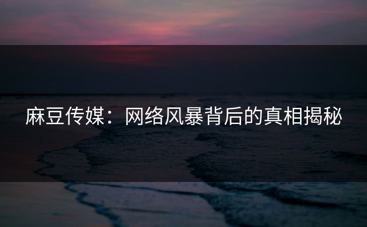 麻豆传媒：网络风暴背后的真相揭秘-第1张图片-p站网页版影视网 - p站内容页