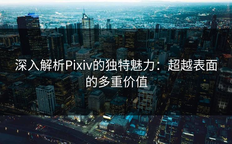 深入解析Pixiv的独特魅力：超越表面的多重价值-第1张图片-p站网页版影视网 - p站内容页