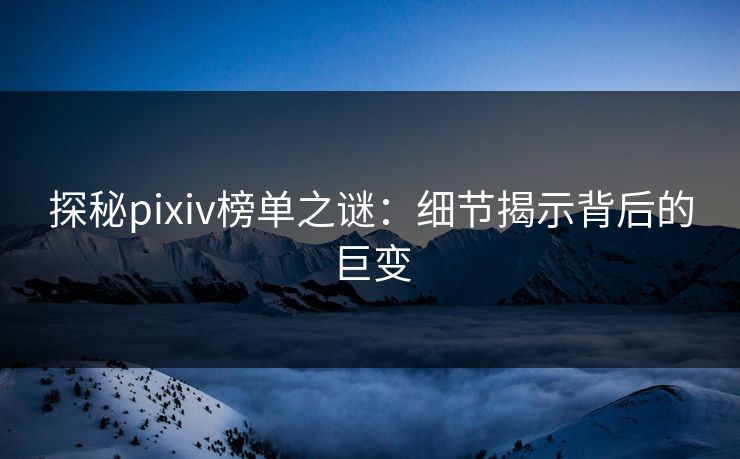 探秘pixiv榜单之谜：细节揭示背后的巨变-第1张图片-p站网页版影视网 - p站内容页