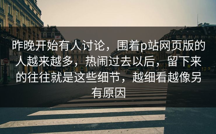 昨晚开始有人讨论，围着p站网页版的人越来越多，热闹过去以后，留下来的往往就是这些细节，越细看越像另有原因-第1张图片-p站网页版影视网 - p站内容页