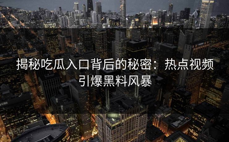 揭秘吃瓜入口背后的秘密：热点视频引爆黑料风暴-第1张图片-p站网页版影视网 - p站内容页