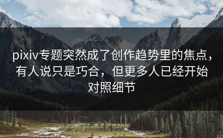 pixiv专题突然成了创作趋势里的焦点,有人说只是巧合,但更多人已经开始对照细节-第1张图片-p站网页版影视网 - p站内容页 pixiv专题突然成了创作趋势里的焦点,有人说只是巧合,但更多人已经开始对照细节-第1张图片-p站网页版影视网 - p站内容页