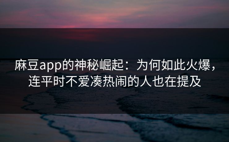 麻豆app的神秘崛起：为何如此火爆，连平时不爱凑热闹的人也在提及-第1张图片-p站网页版影视网 - p站内容页