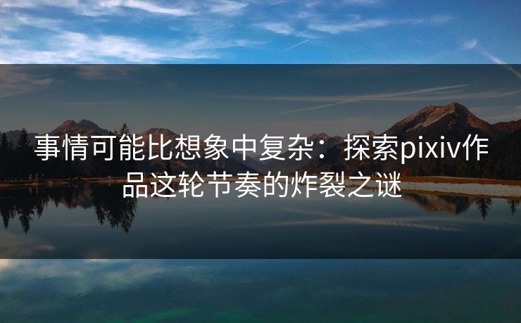 事情可能比想象中复杂:探索pixiv作品这轮节奏的炸裂之谜-第1张图片-p站网页版影视网 - p站内容页 事情可能比想象中复杂:探索pixiv作品这轮节奏的炸裂之谜-第1张图片-p站网页版影视网 - p站内容页