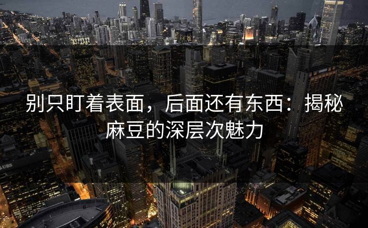 别只盯着表面，后面还有东西：揭秘麻豆的深层次魅力-第1张图片-p站网页版影视网 - p站内容页