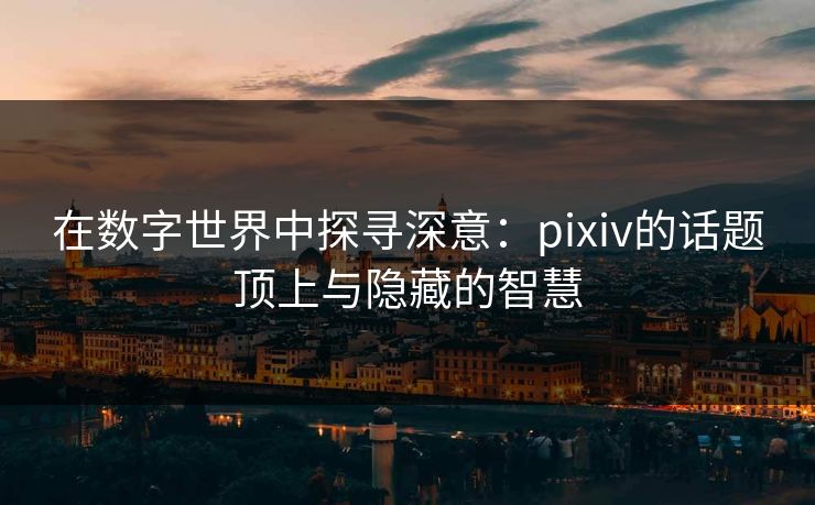 在数字世界中探寻深意：pixiv的话题顶上与隐藏的智慧-第1张图片-p站网页版影视网 - p站内容页