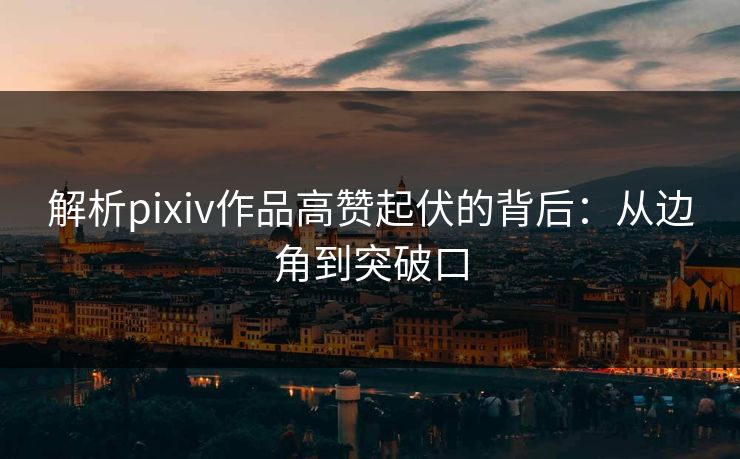 解析pixiv作品高赞起伏的背后：从边角到突破口-第1张图片-p站网页版影视网 - p站内容页