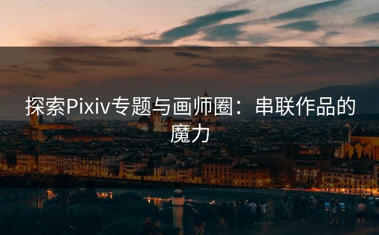 探索Pixiv专题与画师圈：串联作品的魔力-第1张图片-p站网页版影视网 - p站内容页