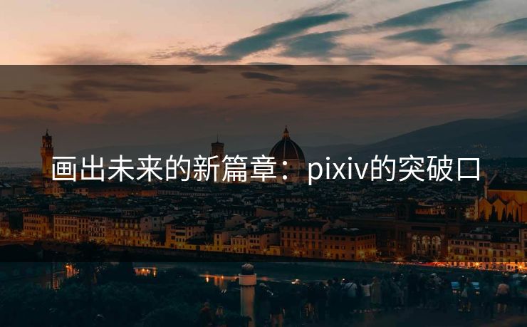 画出未来的新篇章：pixiv的突破口-第1张图片-p站网页版影视网 - p站内容页