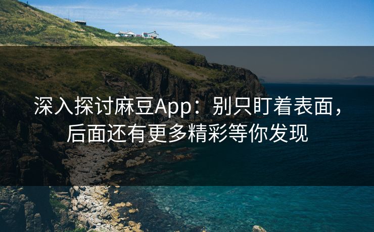 深入探讨麻豆App：别只盯着表面，后面还有更多精彩等你发现-第1张图片-p站网页版影视网 - p站内容页