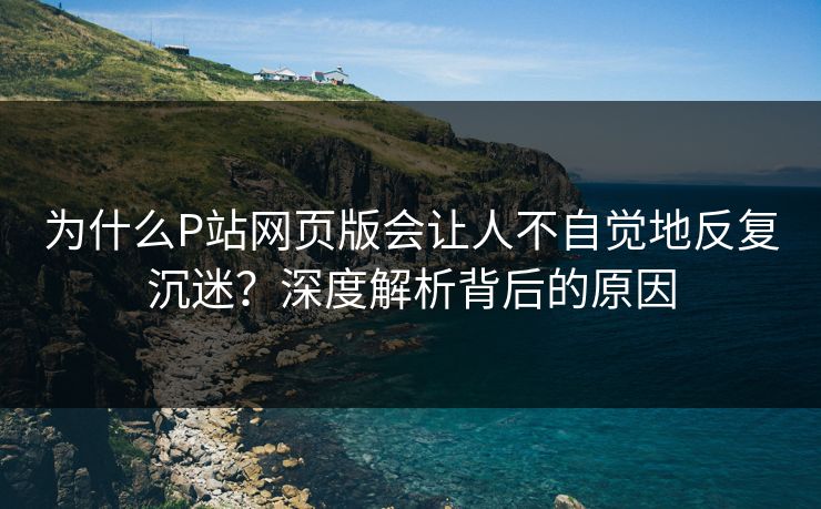 为什么P站网页版会让人不自觉地反复沉迷？深度解析背后的原因-第1张图片-p站网页版影视网 - p站内容页