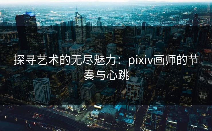 探寻艺术的无尽魅力：pixiv画师的节奏与心跳-第1张图片-p站网页版影视网 - p站内容页