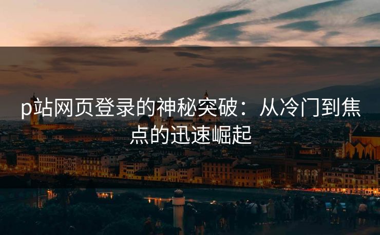 p站网页登录的神秘突破：从冷门到焦点的迅速崛起-第1张图片-p站网页版影视网 - p站内容页