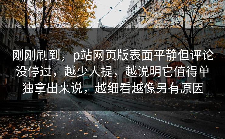 刚刚刷到，p站网页版表面平静但评论没停过，越少人提，越说明它值得单独拿出来说，越细看越像另有原因-第1张图片-p站网页版影视网 - p站内容页
