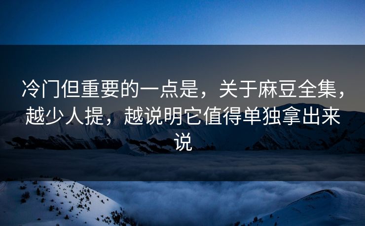 冷门但重要的一点是,关于麻豆全集,越少人提,越说明它值得单独拿出来说-第1张图片-p站网页版影视网 - p站内容页 冷门但重要的一点是,关于麻豆全集,越少人提,越说明它值得单独拿出来说-第1张图片-p站网页版影视网 - p站内容页