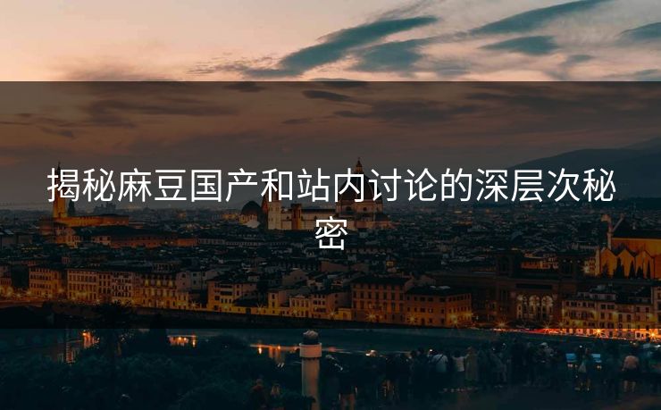 揭秘麻豆国产和站内讨论的深层次秘密-第1张图片-p站网页版影视网 - p站内容页