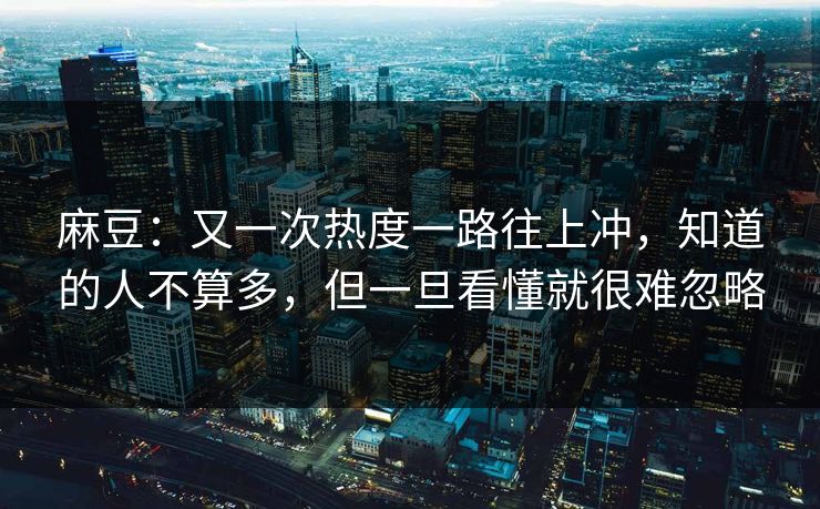 麻豆：又一次热度一路往上冲，知道的人不算多，但一旦看懂就很难忽略-第1张图片-p站网页版影视网 - p站内容页