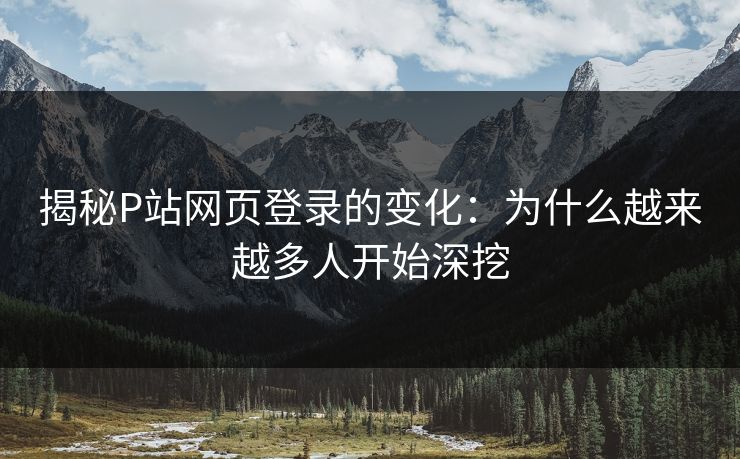揭秘P站网页登录的变化:为什么越来越多人开始深挖-第1张图片-p站网页版影视网 - p站内容页 揭秘P站网页登录的变化:为什么越来越多人开始深挖-第1张图片-p站网页版影视网 - p站内容页