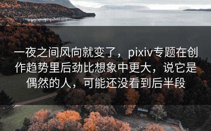 一夜之间风向就变了，pixiv专题在创作趋势里后劲比想象中更大，说它是偶然的人，可能还没看到后半段-第1张图片-p站网页版影视网 - p站内容页