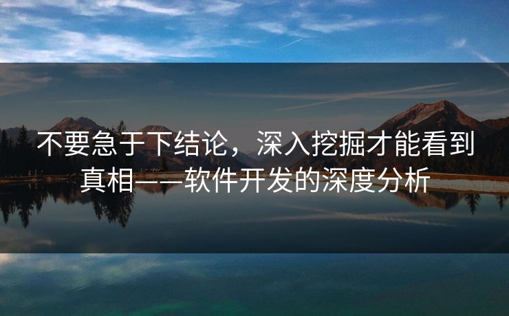 不要急于下结论，深入挖掘才能看到真相——软件开发的深度分析-第1张图片-p站网页版影视网 - p站内容页