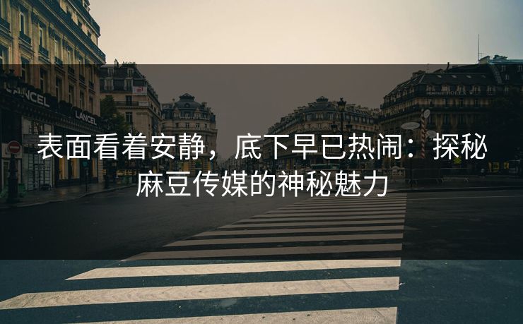表面看着安静，底下早已热闹：探秘麻豆传媒的神秘魅力-第1张图片-p站网页版影视网 - p站内容页