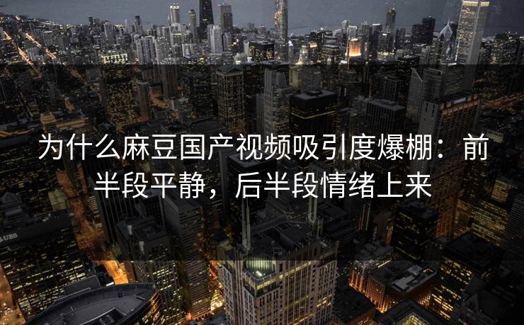 为什么麻豆国产视频吸引度爆棚：前半段平静，后半段情绪上来-第1张图片-p站网页版影视网 - p站内容页