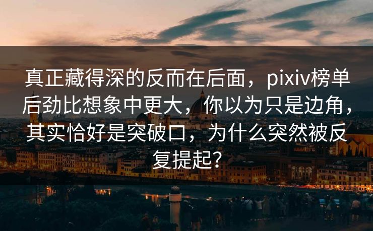 真正藏得深的反而在后面，pixiv榜单后劲比想象中更大，你以为只是边角，其实恰好是突破口，为什么突然被反复提起？-第1张图片-p站网页版影视网 - p站内容页
