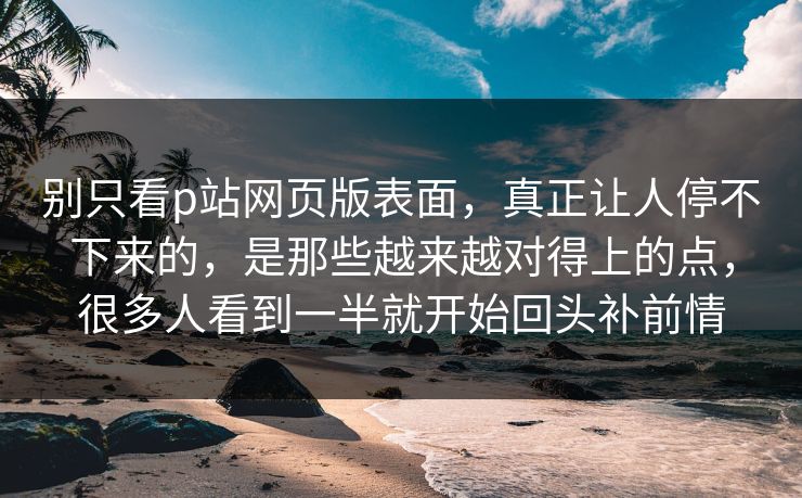 别只看p站网页版表面，真正让人停不下来的，是那些越来越对得上的点，很多人看到一半就开始回头补前情-第1张图片-p站网页版影视网 - p站内容页