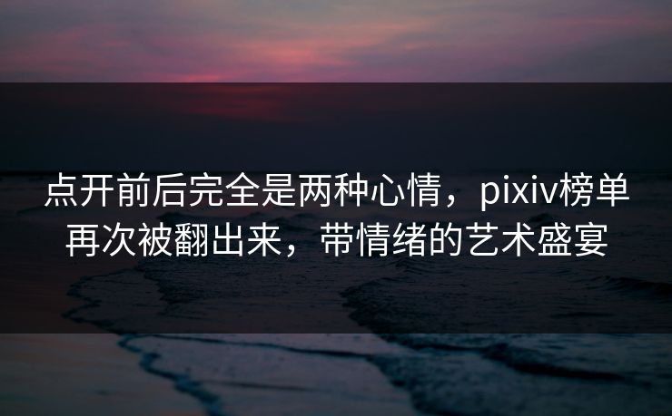 点开前后完全是两种心情，pixiv榜单再次被翻出来，带情绪的艺术盛宴-第1张图片-p站网页版影视网 - p站内容页