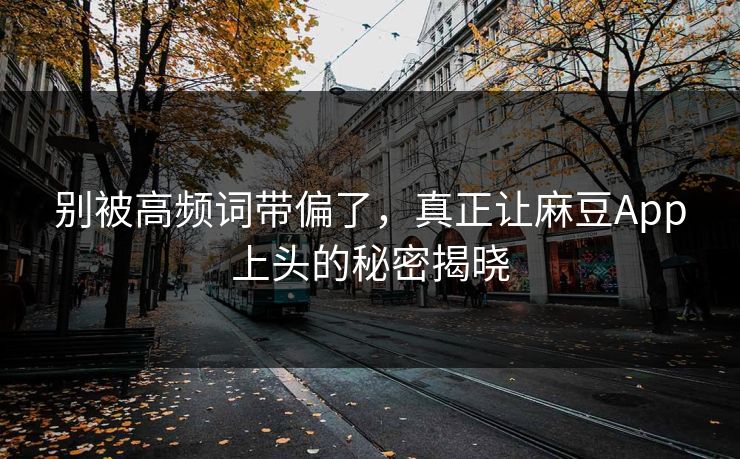 别被高频词带偏了，真正让麻豆App上头的秘密揭晓-第1张图片-p站网页版影视网 - p站内容页