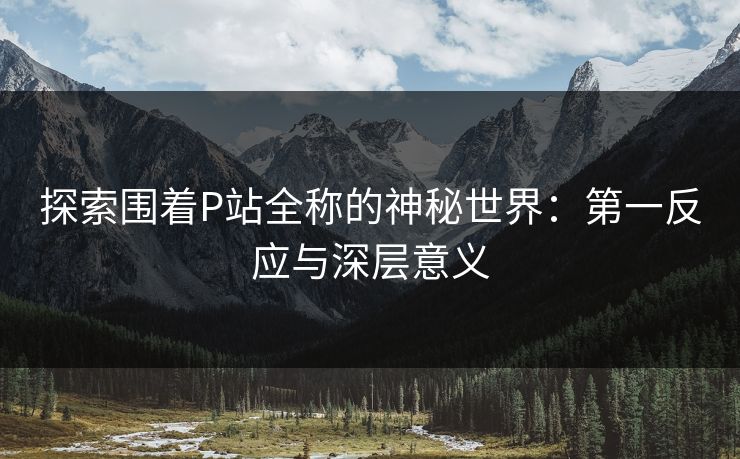 探索围着P站全称的神秘世界：第一反应与深层意义-第1张图片-p站网页版影视网 - p站内容页