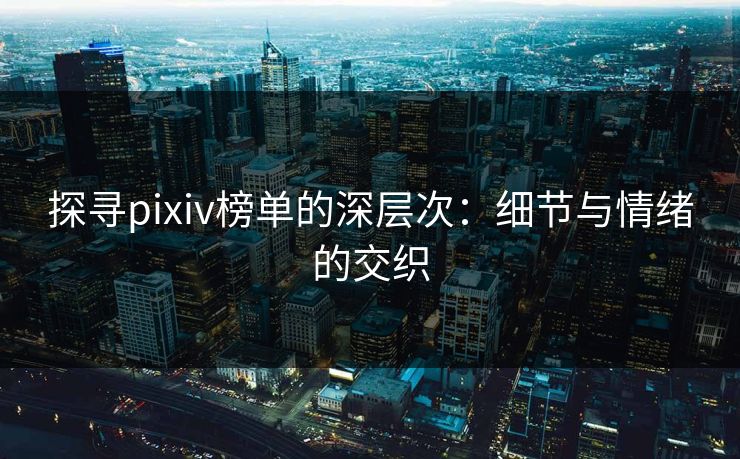 探寻pixiv榜单的深层次：细节与情绪的交织-第1张图片-p站网页版影视网 - p站内容页