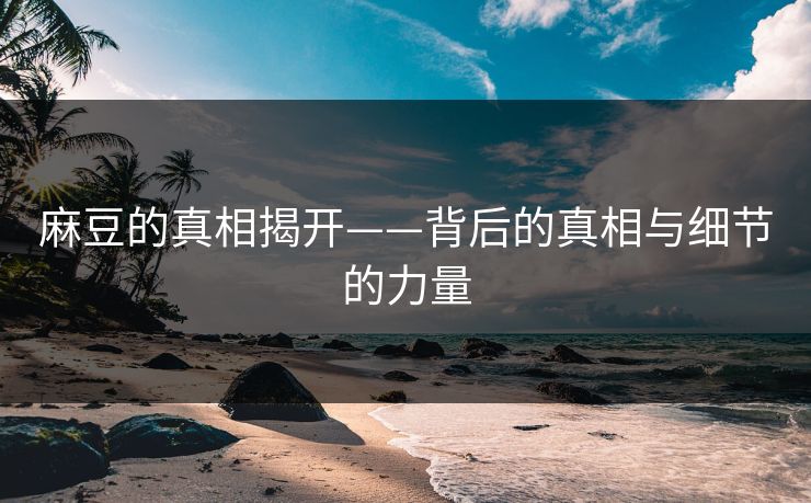 麻豆的真相揭开——背后的真相与细节的力量-第1张图片-p站网页版影视网 - p站内容页