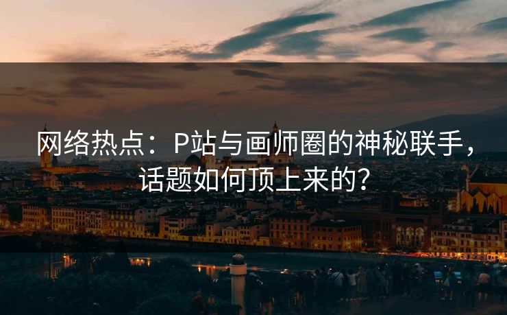 网络热点：P站与画师圈的神秘联手，话题如何顶上来的？-第1张图片-p站网页版影视网 - p站内容页