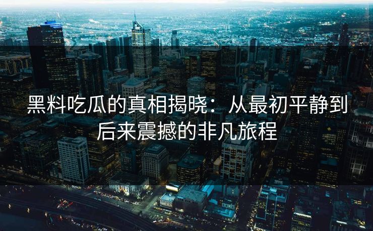黑料吃瓜的真相揭晓：从最初平静到后来震撼的非凡旅程-第1张图片-p站网页版影视网 - p站内容页
