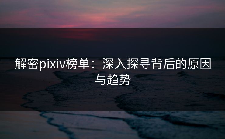 解密pixiv榜单：深入探寻背后的原因与趋势-第1张图片-p站网页版影视网 - p站内容页