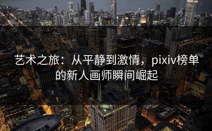 艺术之旅：从平静到激情，pixiv榜单的新人画师瞬间崛起-第1张图片-p站网页版影视网 - p站内容页