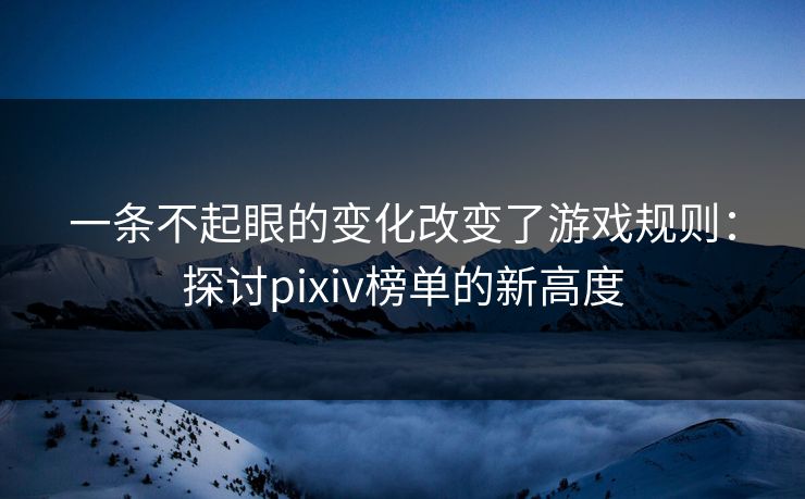 一条不起眼的变化改变了游戏规则：探讨pixiv榜单的新高度-第1张图片-p站网页版影视网 - p站内容页