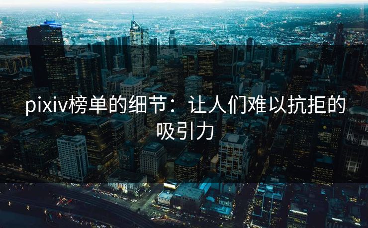 pixiv榜单的细节：让人们难以抗拒的吸引力-第1张图片-p站网页版影视网 - p站内容页
