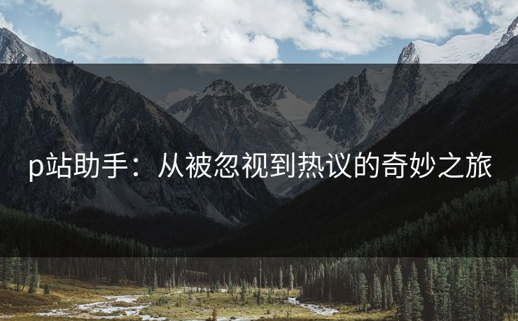 p站助手：从被忽视到热议的奇妙之旅-第1张图片-p站网页版影视网 - p站内容页