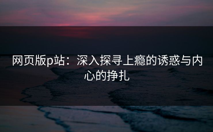 网页版p站：深入探寻上瘾的诱惑与内心的挣扎-第1张图片-p站网页版影视网 - p站内容页