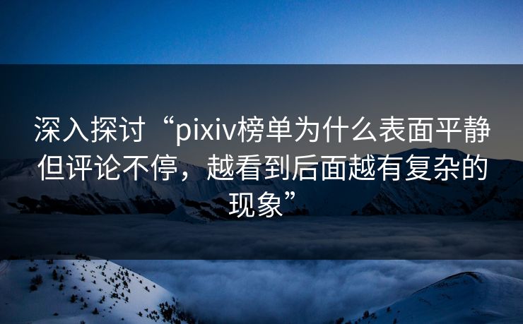 深入探讨“pixiv榜单为什么表面平静但评论不停,越看到后面越有复杂的现象”-第1张图片-p站网页版影视网 - p站内容页 深入探讨“pixiv榜单为什么表面平静但评论不停,越看到后面越有复杂的现象”-第1张图片-p站网页版影视网 - p站内容页