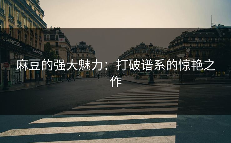 麻豆的强大魅力：打破谱系的惊艳之作-第1张图片-p站网页版影视网 - p站内容页