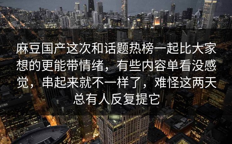 麻豆国产这次和话题热榜一起比大家想的更能带情绪，有些内容单看没感觉，串起来就不一样了，难怪这两天总有人反复提它-第1张图片-p站网页版影视网 - p站内容页