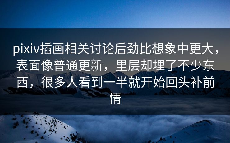 pixiv插画相关讨论后劲比想象中更大，表面像普通更新，里层却埋了不少东西，很多人看到一半就开始回头补前情-第1张图片-p站网页版影视网 - p站内容页