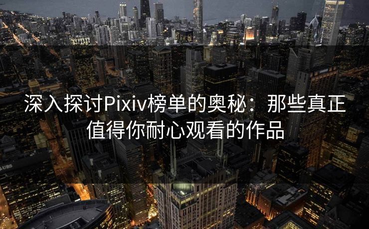 深入探讨Pixiv榜单的奥秘：那些真正值得你耐心观看的作品-第1张图片-p站网页版影视网 - p站内容页