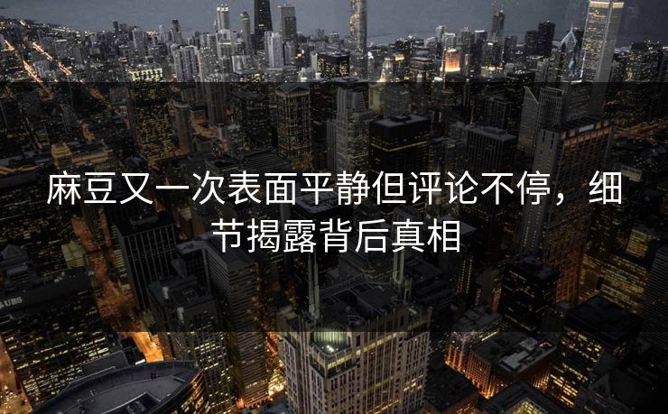 麻豆又一次表面平静但评论不停，细节揭露背后真相-第1张图片-p站网页版影视网 - p站内容页
