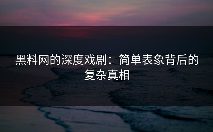 黑料网的深度戏剧：简单表象背后的复杂真相-第1张图片-p站网页版影视网 - p站内容页