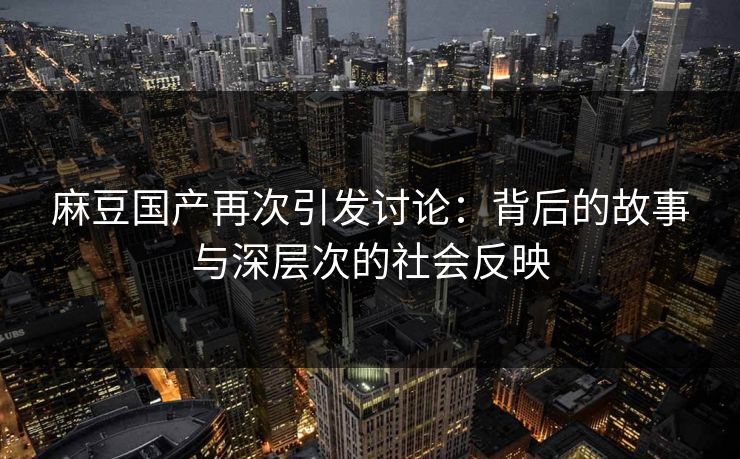 麻豆国产再次引发讨论：背后的故事与深层次的社会反映-第1张图片-p站网页版影视网 - p站内容页